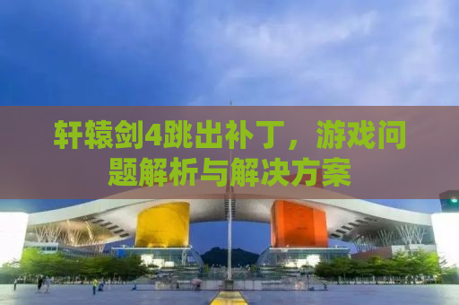 轩辕剑4跳出补丁，游戏问题解析与解决方案