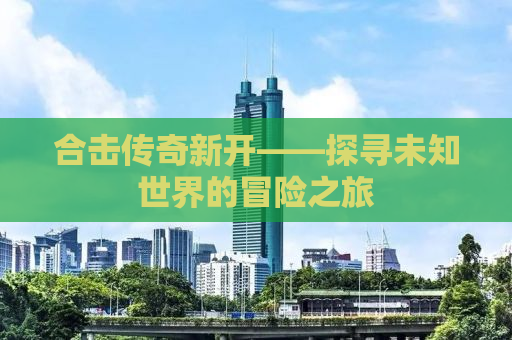 合击传奇新开——探寻未知世界的冒险之旅