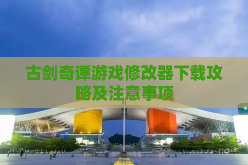 古剑奇谭游戏修改器下载攻略及注意事项