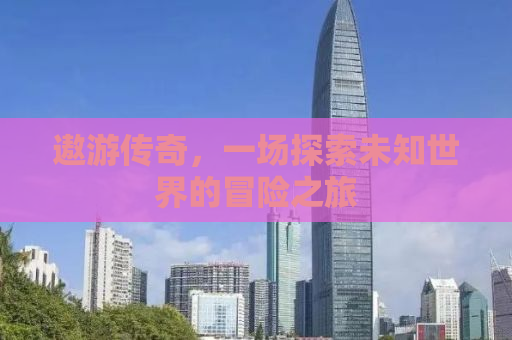 遨游传奇，一场探索未知世界的冒险之旅
