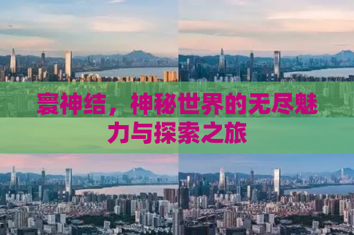 寰神结，神秘世界的无尽魅力与探索之旅
