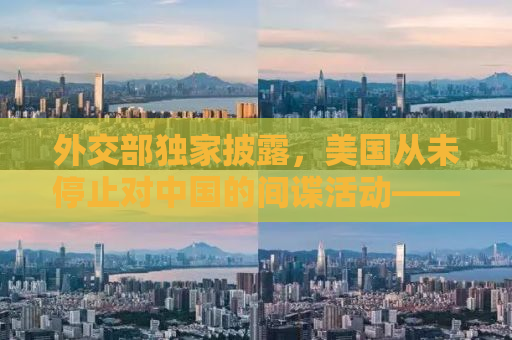 外交部独家披露，美国从未停止对中国的间谍活动——揭秘背后的真相与影响