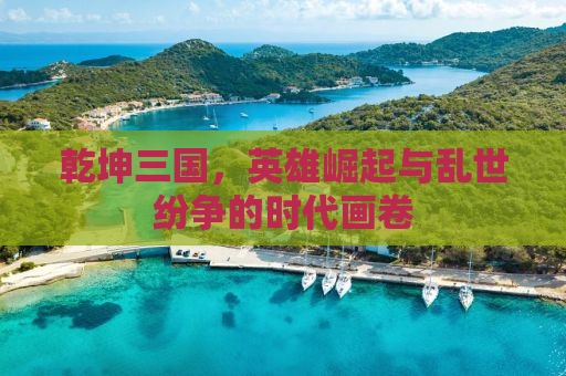 乾坤三国，英雄崛起与乱世纷争的时代画卷