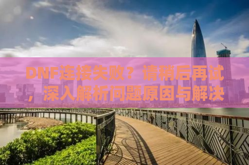 DNF连接失败？请稍后再试，深入解析问题原因与解决方案