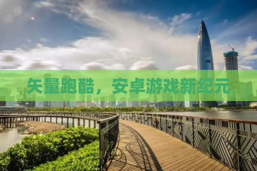 矢量跑酷，安卓游戏新纪元