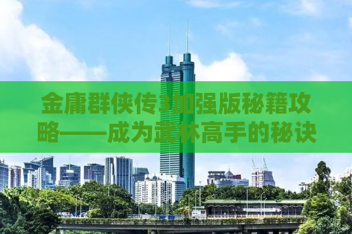 金庸群侠传3加强版秘籍攻略——成为武林高手的秘诀