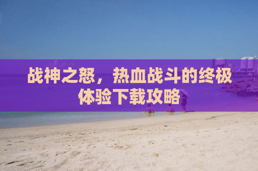 战神之怒，热血战斗的终极体验下载攻略