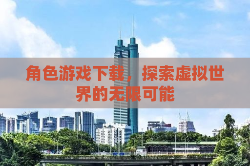 角色游戏下载，探索虚拟世界的无限可能