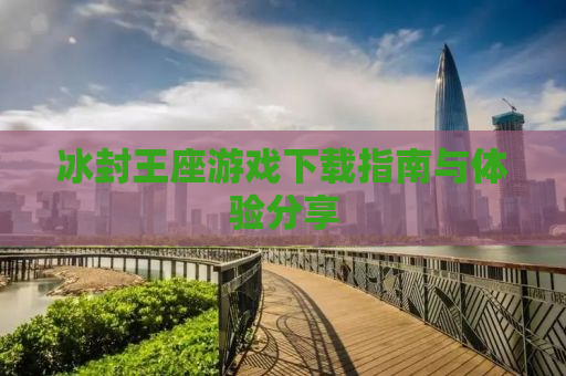 冰封王座游戏下载指南与体验分享