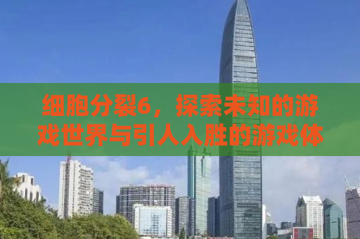 细胞分裂6，探索未知的游戏世界与引人入胜的游戏体验