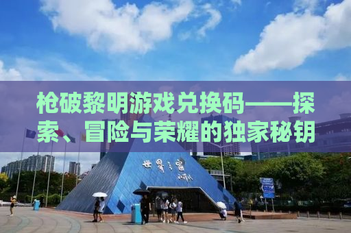 枪破黎明游戏兑换码——探索、冒险与荣耀的独家秘钥