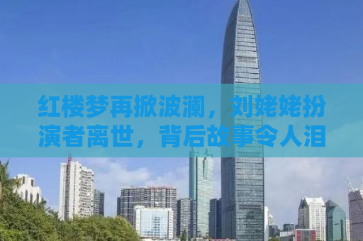 红楼梦再掀波澜，刘姥姥扮演者离世，背后故事令人泪目