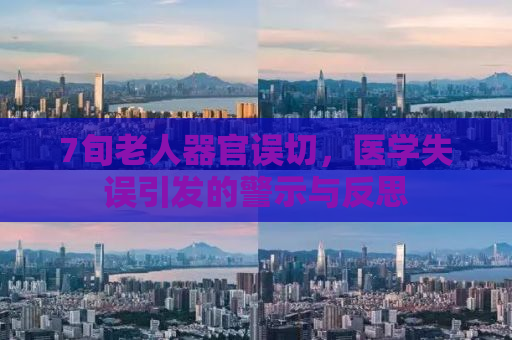 7旬老人器官误切，医学失误引发的警示与反思
