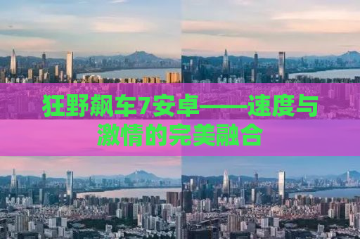 狂野飙车7安卓——速度与激情的完美融合