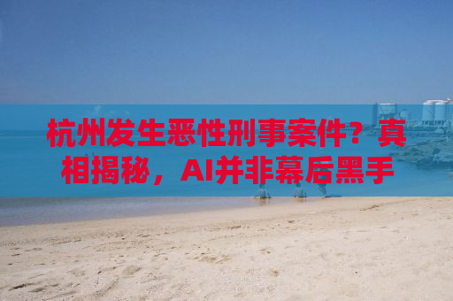 杭州发生恶性刑事案件？真相揭秘，AI并非幕后黑手
