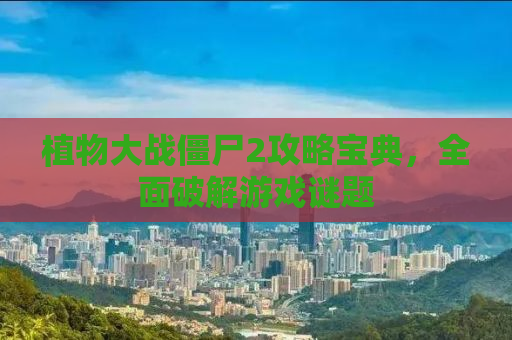 植物大战僵尸2攻略宝典，全面破解游戏谜题