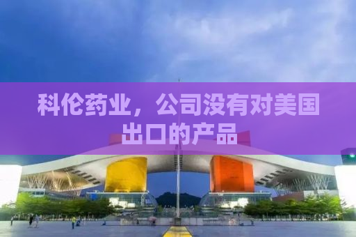 科伦药业，公司没有对美国出口的产品