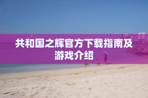 共和国之辉官方下载指南及游戏介绍