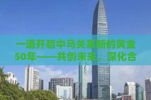 一道开启中马关系新的黄金50年——共创未来，深化合作