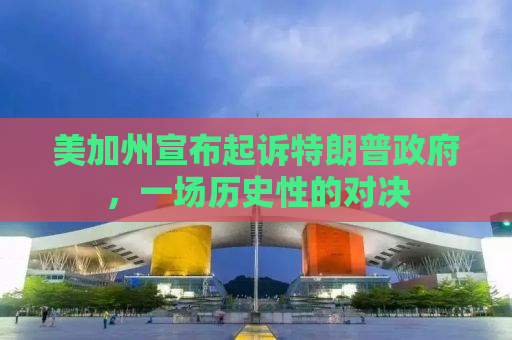 美加州宣布起诉特朗普政府，一场历史性的对决