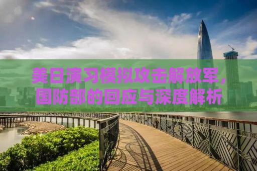 美日演习模拟攻击解放军，国防部的回应与深度解析