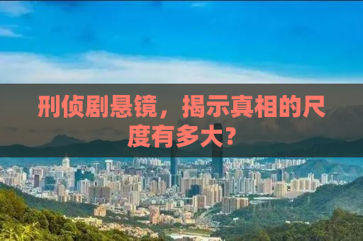 刑侦剧悬镜，揭示真相的尺度有多大？