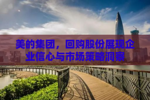美的集团，回购股份展现企业信心与市场策略洞察