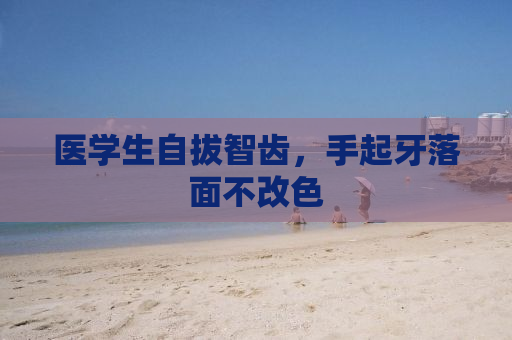 医学生自拔智齿，手起牙落面不改色