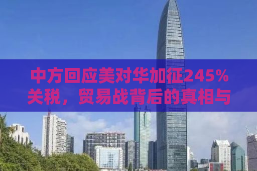 中方回应美对华加征245%关税，贸易战背后的真相与挑战