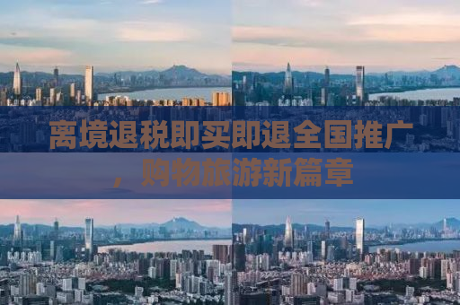 离境退税即买即退全国推广，购物旅游新篇章