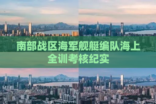 南部战区海军舰艇编队海上全训考核纪实