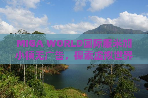 MIGA WORLD国际服米加小镇无广告，探索虚拟世界的乐园