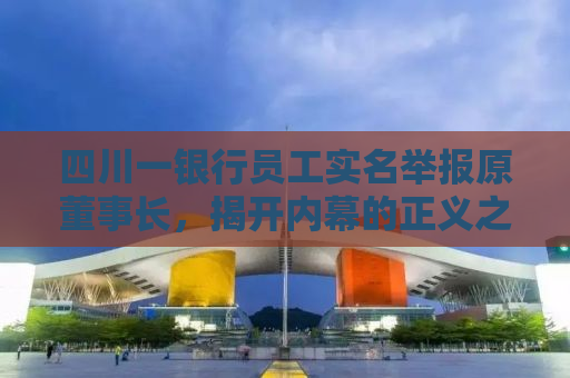四川一银行员工实名举报原董事长，揭开内幕的正义之举