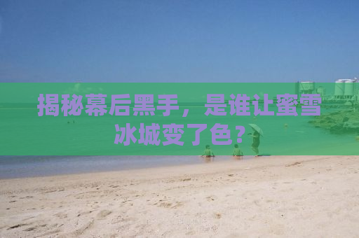 揭秘幕后黑手，是谁让蜜雪冰城变了色？