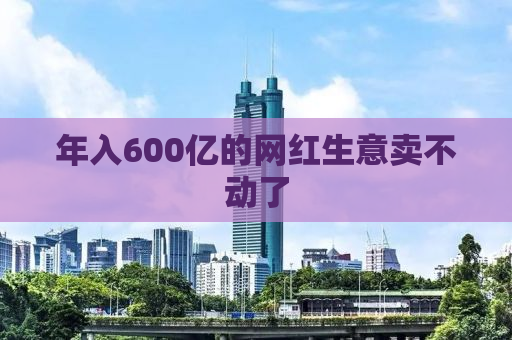 年入600亿的网红生意卖不动了