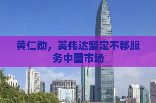 黄仁勋，英伟达坚定不移服务中国市场