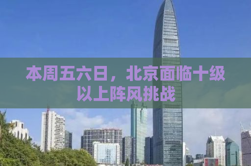本周五六日，北京面临十级以上阵风挑战
