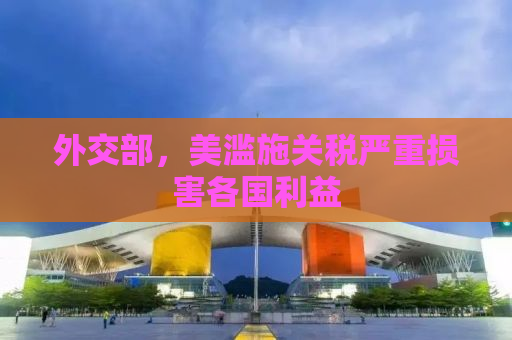 外交部，美滥施关税严重损害各国利益