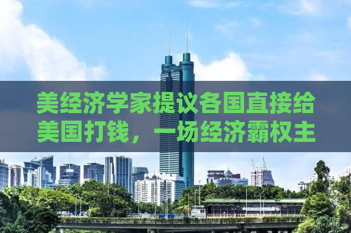 美经济学家提议各国直接给美国打钱，一场经济霸权主义的隐忧？