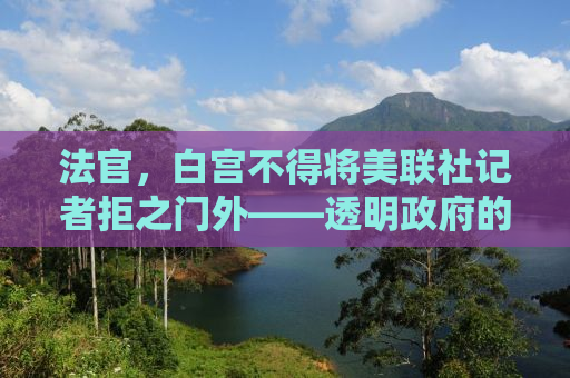 法官，白宫不得将美联社记者拒之门外——透明政府的必经之路