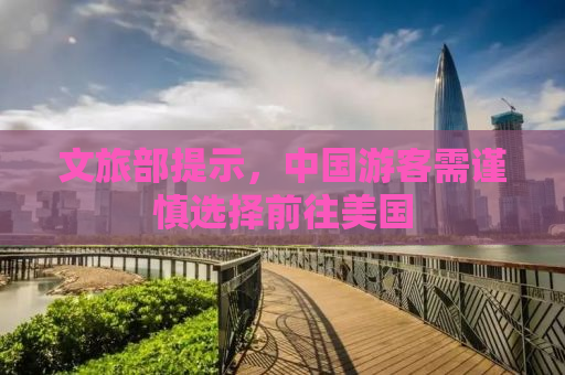 文旅部提示，中国游客需谨慎选择前往美国