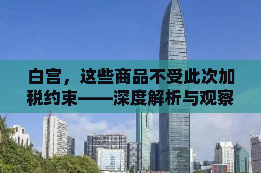 白宫，这些商品不受此次加税约束——深度解析与观察
