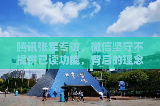 腾讯张军专访，微信坚守不提供已读功能，背后的理念与策略考量