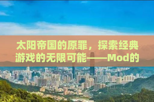 太阳帝国的原罪，探索经典游戏的无限可能——Mod的魅力与影响