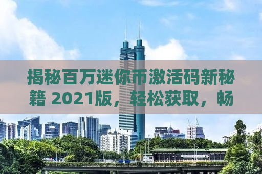 揭秘百万迷你币激活码新秘籍 2021版，轻松获取，畅享游戏世界！
