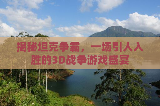 揭秘坦克争霸，一场引人入胜的3D战争游戏盛宴