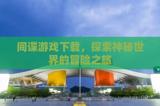 间谍游戏下载，探索神秘世界的冒险之旅