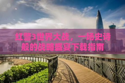 红警3世界大战，一场史诗般的战略盛宴下载指南