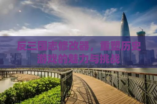 反三国志修改器，重塑历史游戏的魅力与挑战
