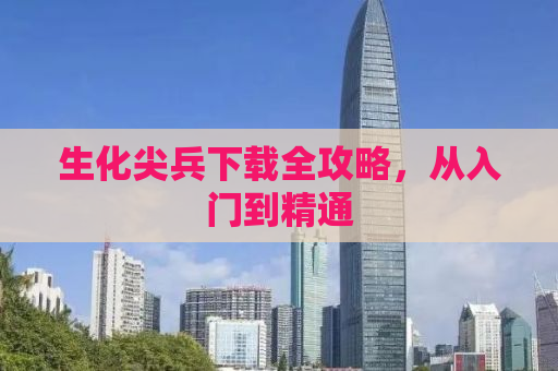 生化尖兵下载全攻略，从入门到精通